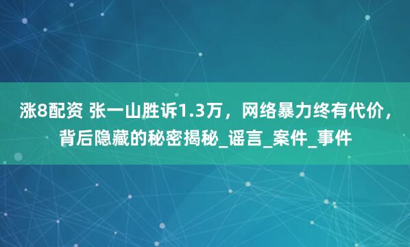涨8配资 张一山胜诉1.3万，网络暴力终有代价，背后隐藏的秘密揭秘_谣言_案件_事件