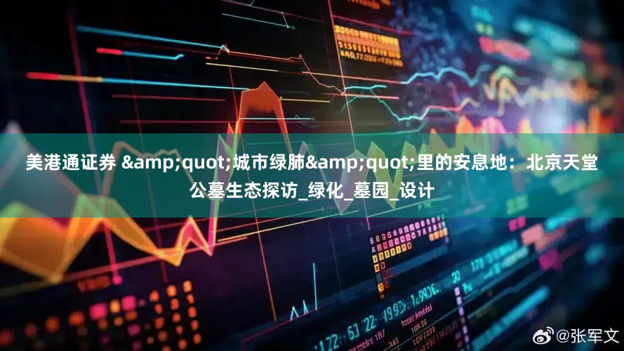 美港通证券 &quot;城市绿肺&quot;里的安息地：北京天堂公墓生态探访_绿化_墓园_设计