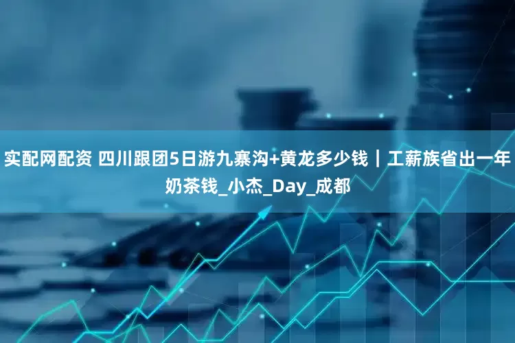 实配网配资 四川跟团5日游九寨沟+黄龙多少钱｜工薪族省出一年奶茶钱_小杰_Day_成都