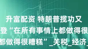升富配资 特朗普揽功又甩锅 称拜登“在所有事情上都做得很糟糕”_关税_经济_美国