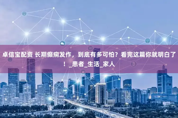 卓信宝配资 长期癫痫发作，到底有多可怕？看完这篇你就明白了！_患者_生活_家人