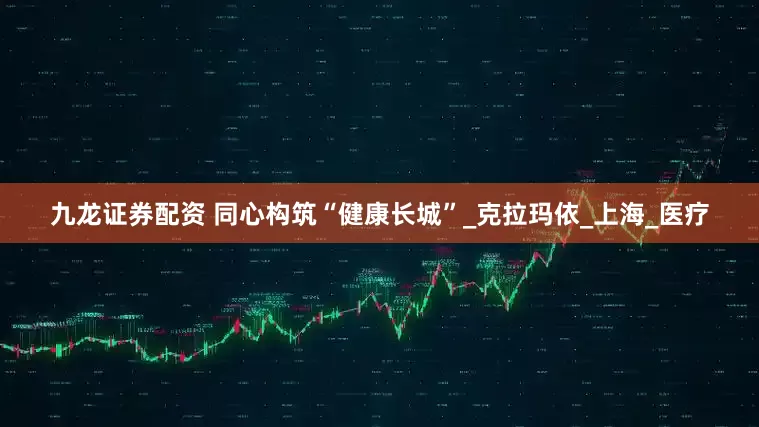 九龙证券配资 同心构筑“健康长城”_克拉玛依_上海_医疗