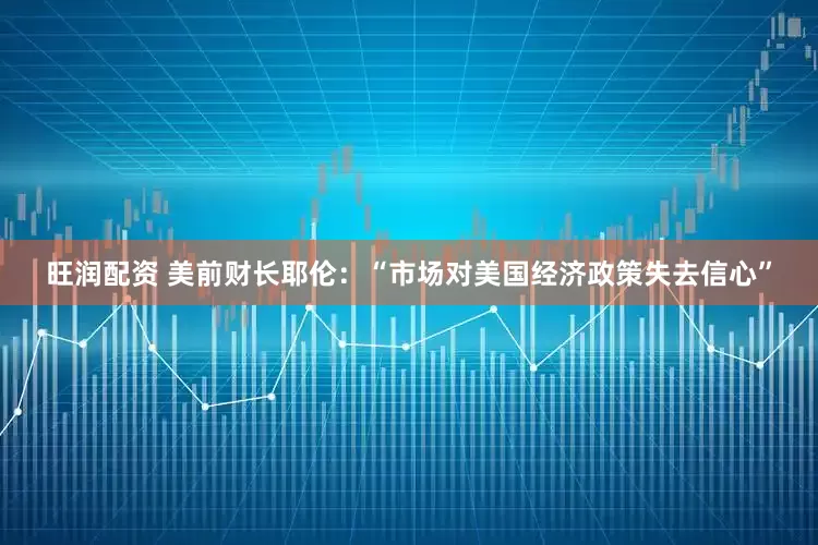 旺润配资 美前财长耶伦：“市场对美国经济政策失去信心”