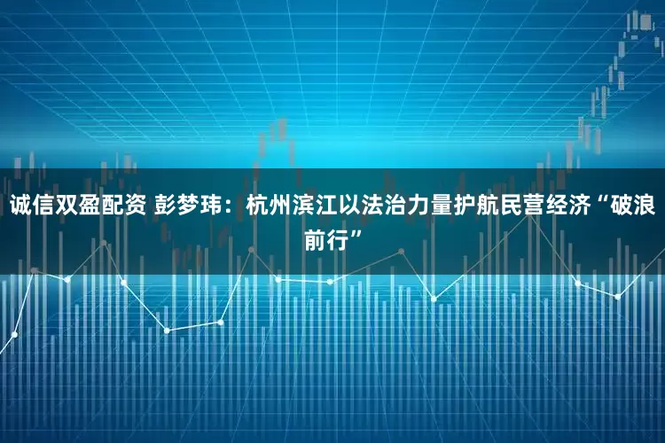诚信双盈配资 彭梦玮：杭州滨江以法治力量护航民营经济“破浪前行”