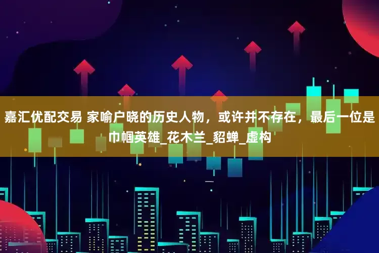 嘉汇优配交易 家喻户晓的历史人物，或许并不存在，最后一位是巾帼英雄_花木兰_貂蝉_虚构