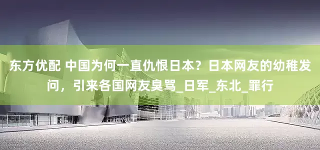 东方优配 中国为何一直仇恨日本？日本网友的幼稚发问，引来各国网友臭骂_日军_东北_罪行