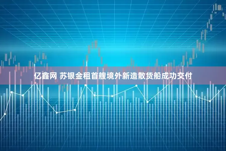 亿鑫网 苏银金租首艘境外新造散货船成功交付