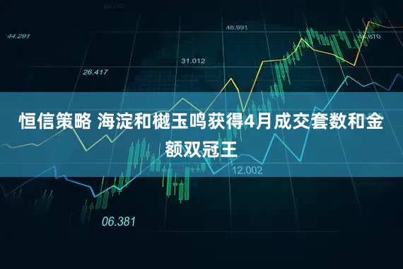恒信策略 海淀和樾玉鸣获得4月成交套数和金额双冠王