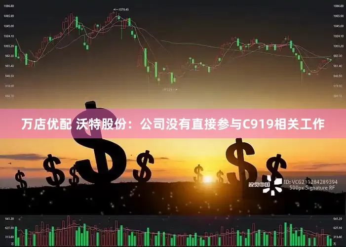 万店优配 沃特股份：公司没有直接参与C919相关工作