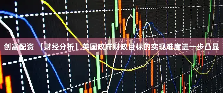 创富配资 【财经分析】英国政府财政目标的实现难度进一步凸显