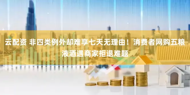云配资 非四类例外却难享七天无理由！消费者网购五粮液酒遇商家拒退难题