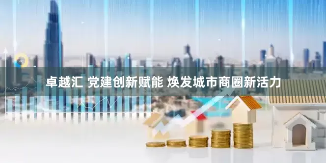卓越汇 党建创新赋能 焕发城市商圈新活力