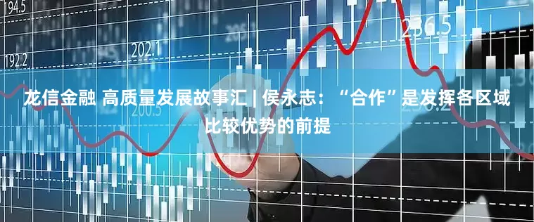 龙信金融 高质量发展故事汇 | 侯永志：“合作”是发挥各区域比较优势的前提