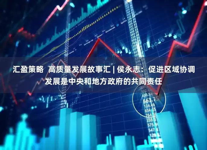 汇盈策略  高质量发展故事汇 | 侯永志：促进区域协调发展是中央和地方政府的共同责任