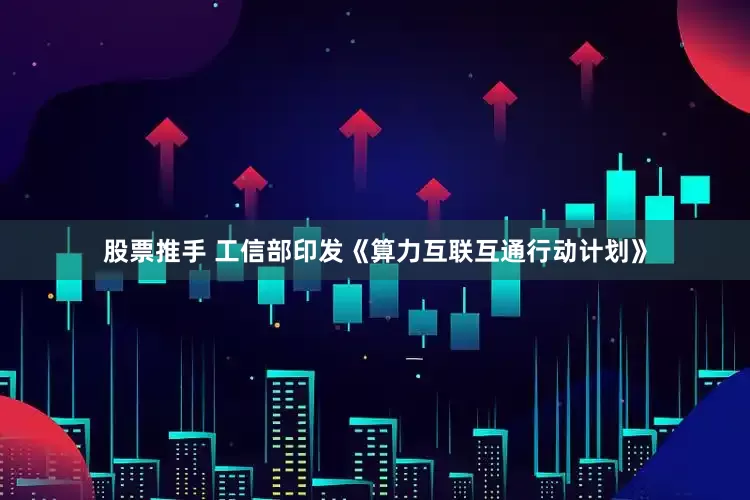股票推手 工信部印发《算力互联互通行动计划》