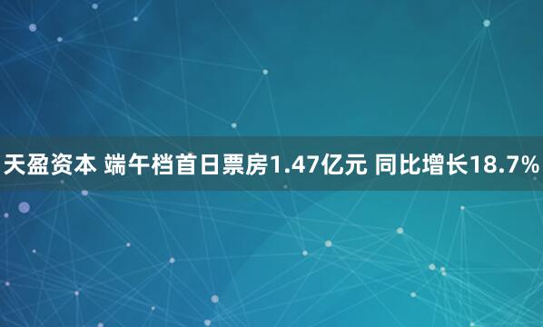 天盈资本 端午档首日票房1.47亿元 同比增长18.7%