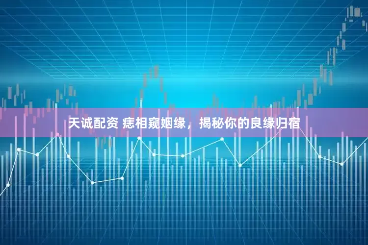 天诚配资 痣相窥姻缘，揭秘你的良缘归宿