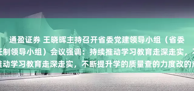 通盈证券 王晓晖主持召开省委党建领导小组（省委省政府党风廉政建设责任制领导小组）会议强调：持续推动学习教育走深走实，不断提升学的质量查的力度改的成效