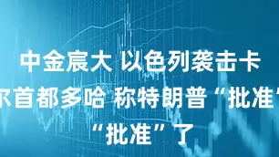 中金宸大 以色列袭击卡塔尔首都多哈 称特朗普“批准”了