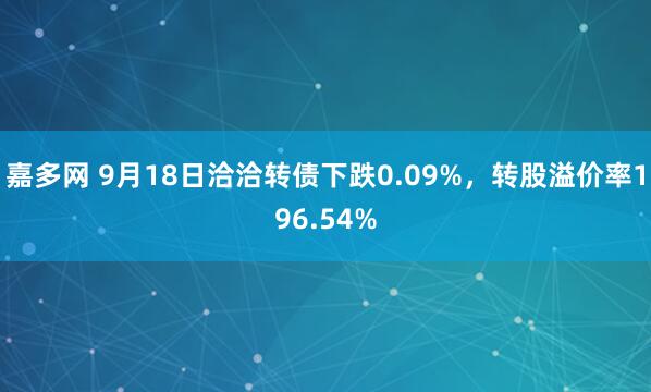 嘉多网 9月18日洽洽转债下跌0.09%，转股溢价率196.54%