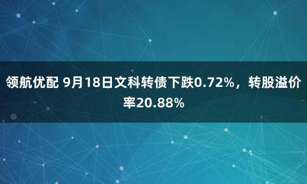 领航优配 9月18日文科转债下跌0.72%，转股溢价率20.88%