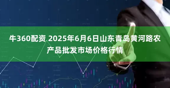 牛360配资 2025年6月6日山东青岛黄河路农产品批发市场价格行情