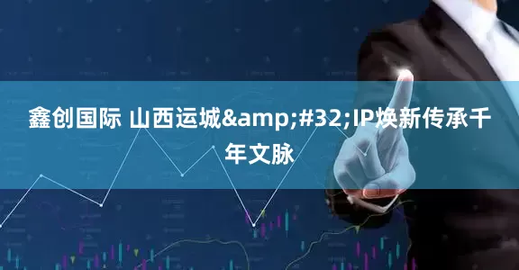 鑫创国际 山西运城&#32;IP焕新传承千年文脉