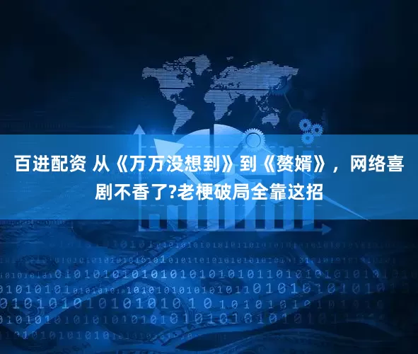 百进配资 从《万万没想到》到《赘婿》，网络喜剧不香了?老梗破局全靠这招