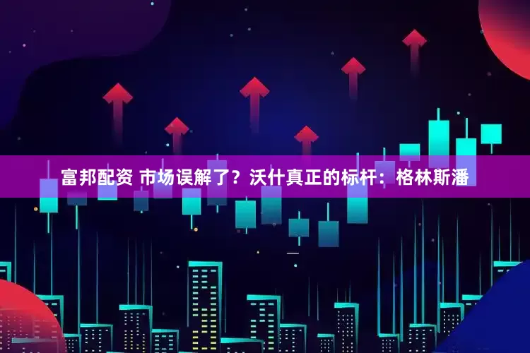 富邦配资 市场误解了？沃什真正的标杆：格林斯潘
