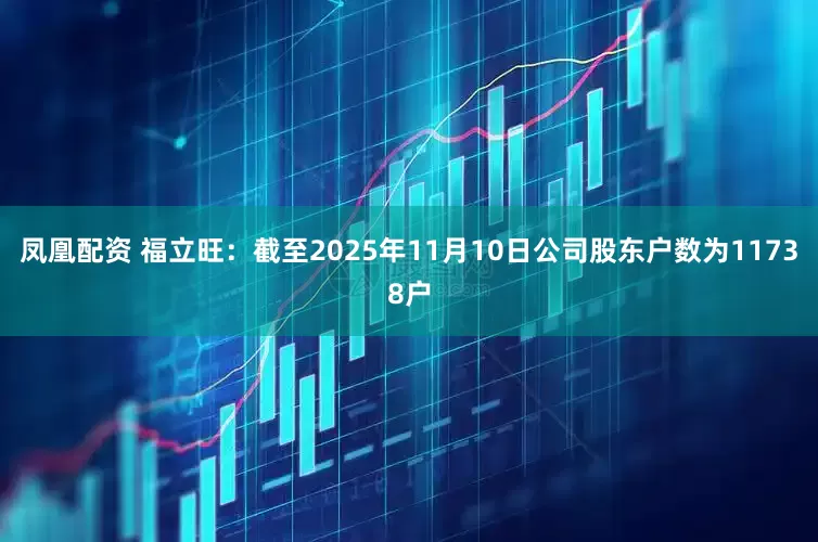 凤凰配资 福立旺：截至2025年11月10日公司股东户数为11738户