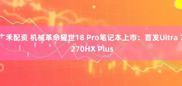 广禾配资 机械革命耀世18 Pro笔记本上市：首发Ultra 7 270HX Plus