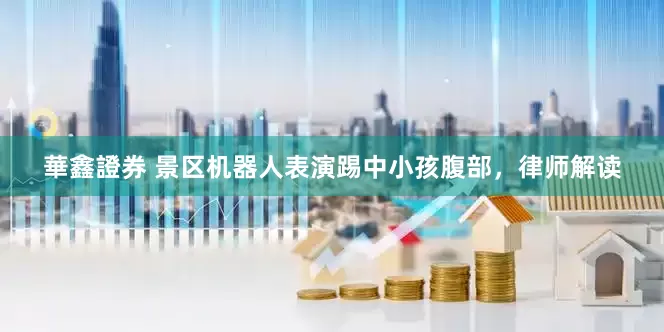 華鑫證券 景区机器人表演踢中小孩腹部，律师解读