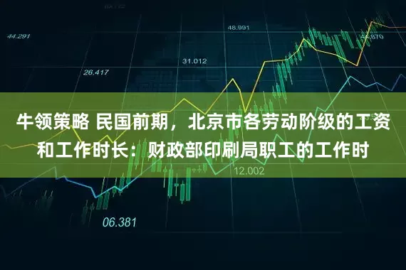 牛领策略 民国前期，北京市各劳动阶级的工资和工作时长：财政部印刷局职工的工作时