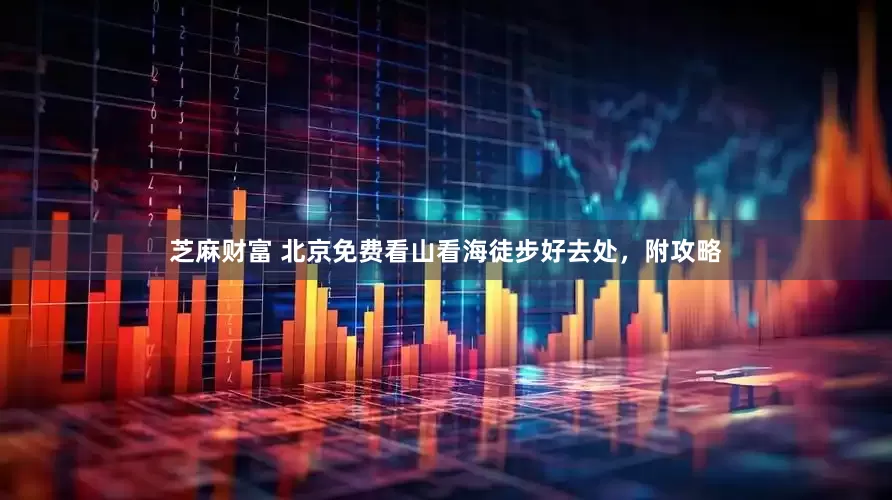 芝麻财富 北京免费看山看海徒步好去处，附攻略